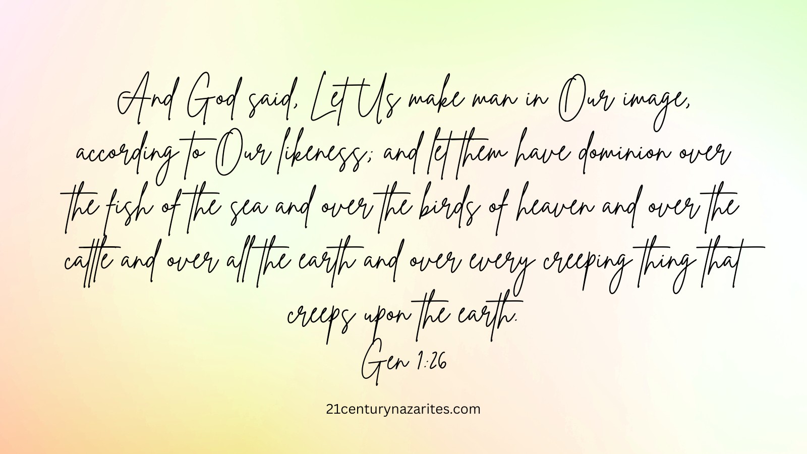 And God said, Let Us make man in Our image, according to Our likeness; and let them have dominion over the fish of the sea and over the birds of heaven and over the cattle and over all the earth and over every creeping thing that creeps upon the earth. Gen 1:26
